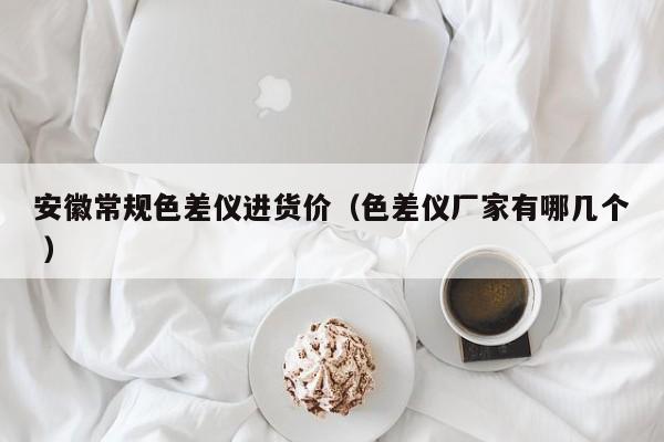 安徽常規(guī)色差儀進貨價（色差儀廠家有哪幾個 ）