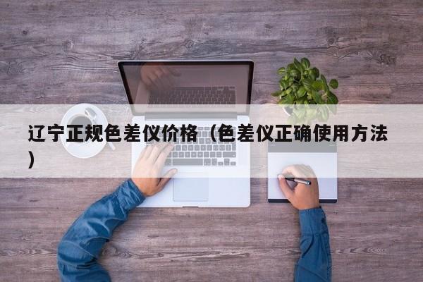 遼寧正規色差儀價格（色差儀正確使用方法 ）