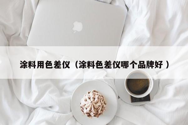 涂料用色差儀（涂料色差儀哪個品牌好 ）