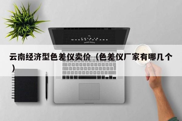 云南經(jīng)濟(jì)型色差儀賣價(jià)（色差儀廠家有哪幾個(gè) ）