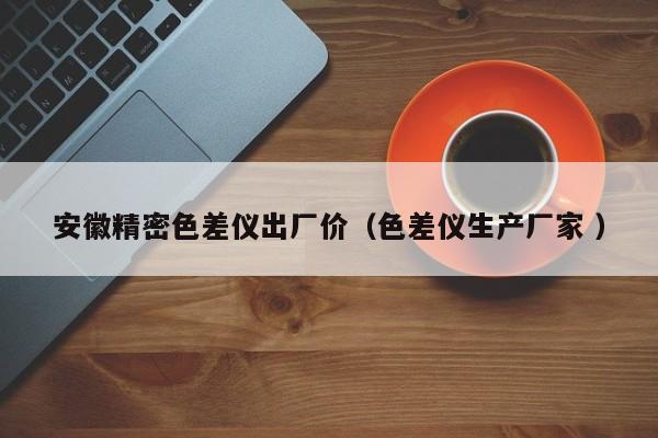 安徽精密色差儀出廠價（色差儀生產廠家 ）