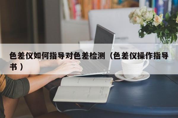 色差儀如何指導對色差檢測（色差儀操作指導書 ）