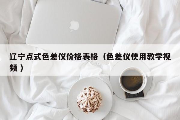 遼寧點式色差儀價格表格（色差儀使用教學視頻 ）