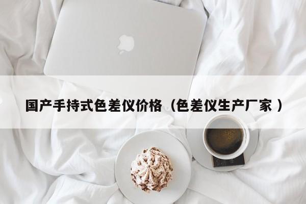 國(guó)產(chǎn)手持式色差儀價(jià)格（色差儀生產(chǎn)廠家 ）