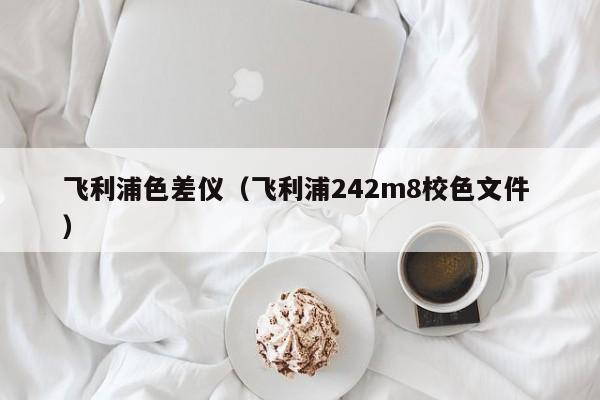 飛利浦色差儀（飛利浦242m8校色文件 ）