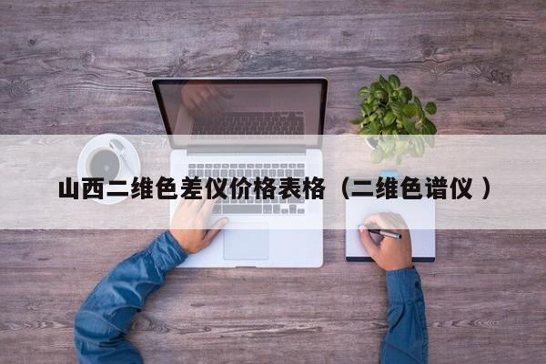 山西二維色差儀價格表格（二維色譜儀 ）