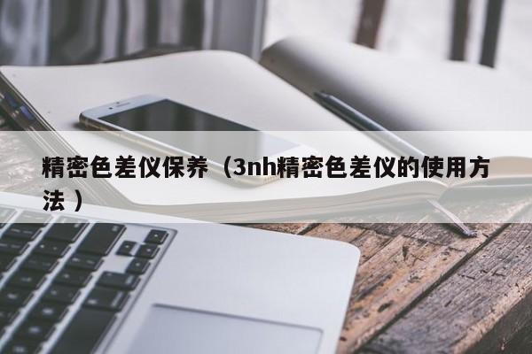 精密色差儀保養(yǎng)（3nh精密色差儀的使用方法 ）