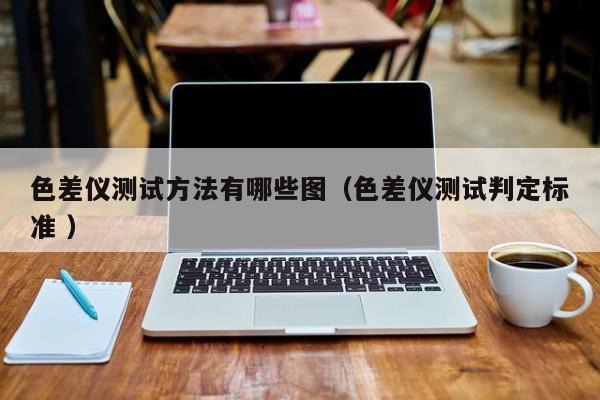 色差儀測(cè)試方法有哪些圖（色差儀測(cè)試判定標(biāo)準(zhǔn) ）