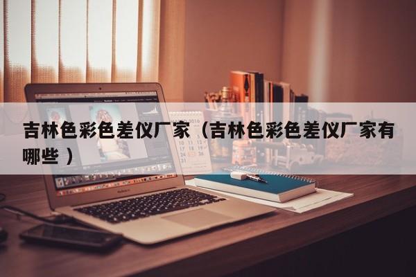 吉林色彩色差儀廠家（吉林色彩色差儀廠家有哪些 ）