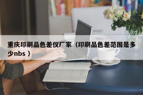 重慶印刷品色差儀廠家（印刷品色差范圍是多少nbs ）