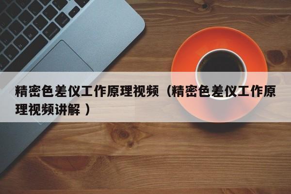 精密色差儀工作原理視頻（精密色差儀工作原理視頻講解 ）