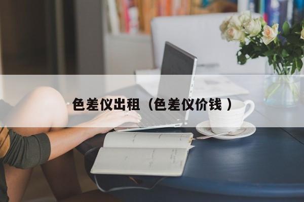色差儀出租（色差儀價(jià)錢 ）