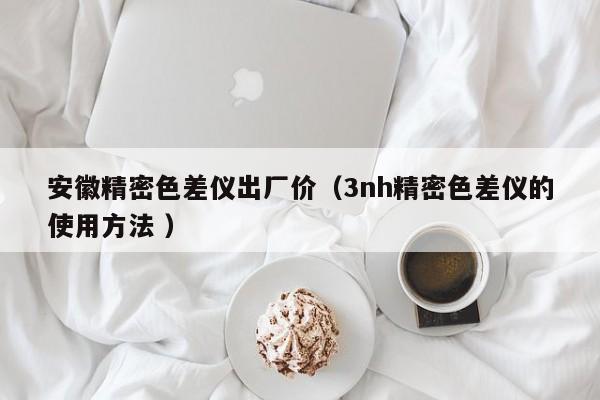 安徽精密色差儀出廠價（3nh精密色差儀的使用方法 ）