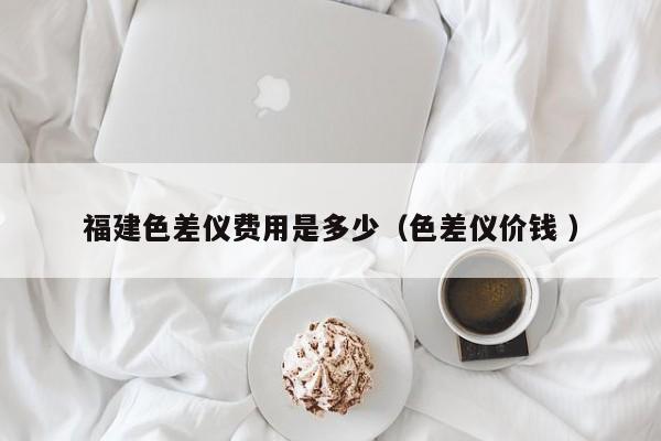 福建色差儀費用是多少（色差儀價錢 ）