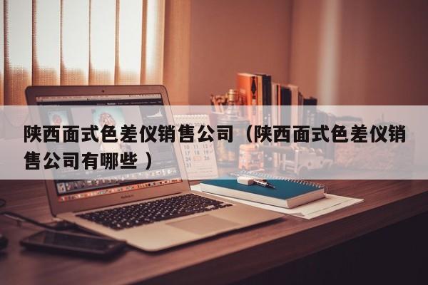 陜西面式色差儀銷售公司（陜西面式色差儀銷售公司有哪些 ）