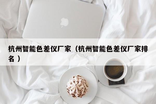杭州智能色差儀廠家（杭州智能色差儀廠家排名 ）