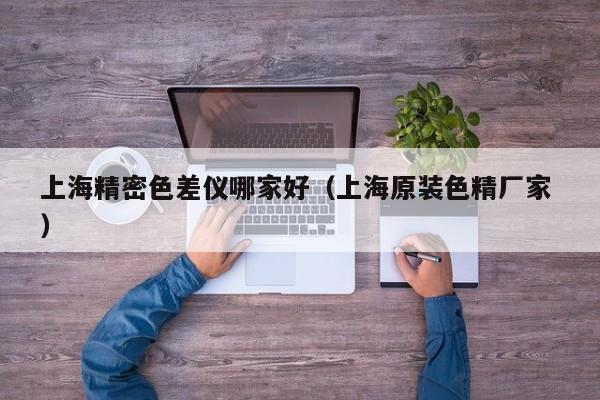 上海精密色差儀哪家好（上海原裝色精廠家 ）