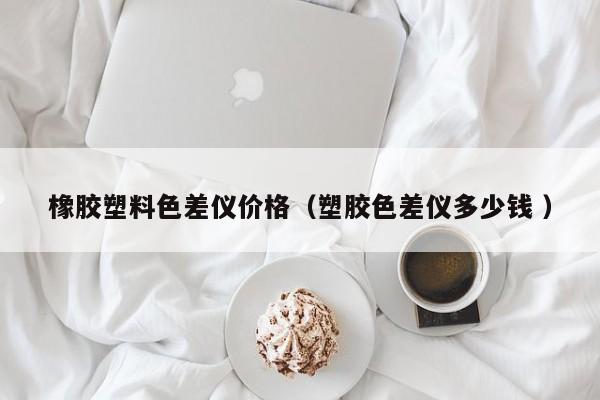 橡膠塑料色差儀價格（塑膠色差儀多少錢 ）