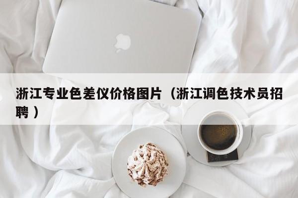浙江專業(yè)色差儀價(jià)格圖片（浙江調(diào)色技術(shù)員招聘 ）