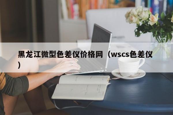 黑龍江微型色差儀價(jià)格網(wǎng)（wscs色差儀 ）