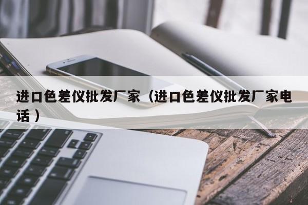 進(jìn)口色差儀批發(fā)廠家（進(jìn)口色差儀批發(fā)廠家電話 ）