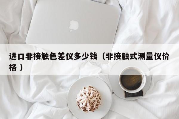 進口非接觸色差儀多少錢（非接觸式測量儀價格 ）