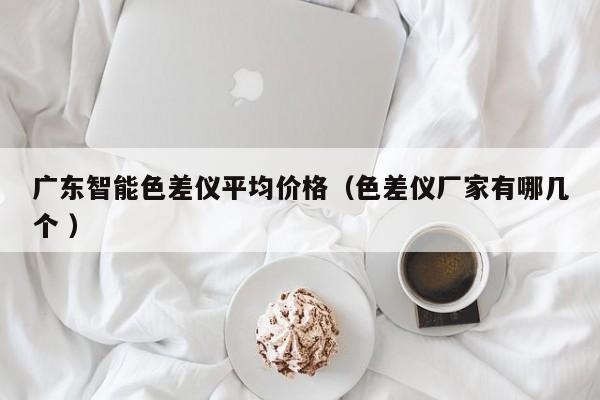 廣東智能色差儀平均價(jià)格（色差儀廠家有哪幾個(gè) ）
