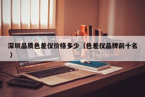 深圳品質(zhì)色差儀價格多少（色差儀品牌前十名 ）