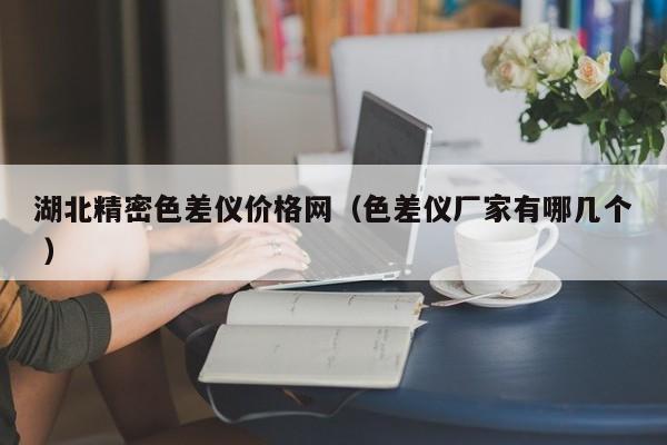湖北精密色差儀價格網（色差儀廠家有哪幾個 ）
