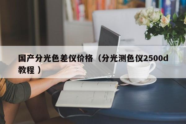 國產分光色差儀價格（分光測色儀2500d教程 ）
