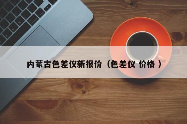 內(nèi)蒙古色差儀新報(bào)價(jià)（色差儀 價(jià)格 ）