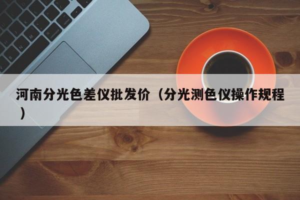河南分光色差儀批發價（分光測色儀操作規程 ）