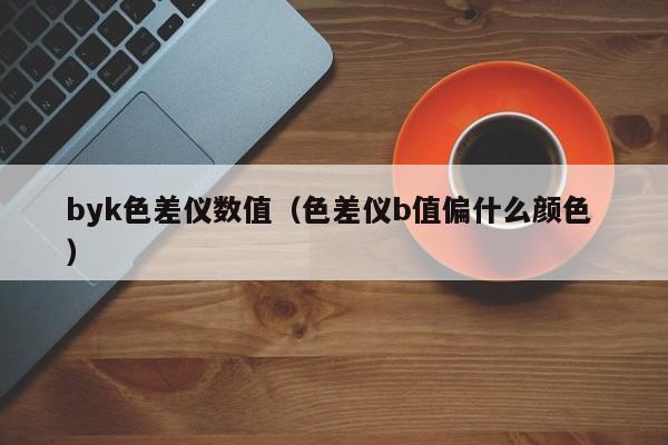 byk色差儀數值（色差儀b值偏什么顏色 ）