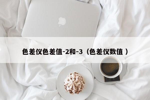 色差儀色差值-2和-3（色差儀數值 ）