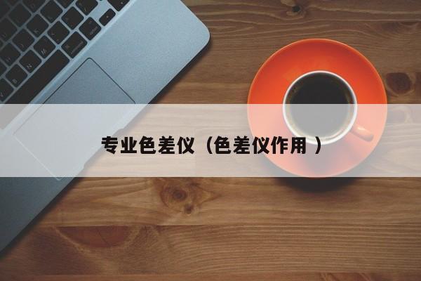 專業(yè)色差儀（色差儀作用 ）