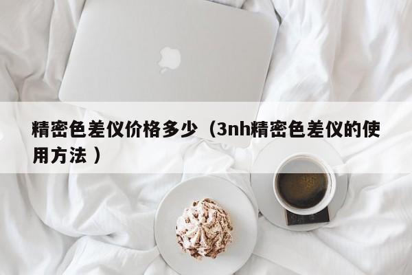 精密色差儀價格多少（3nh精密色差儀的使用方法 ）