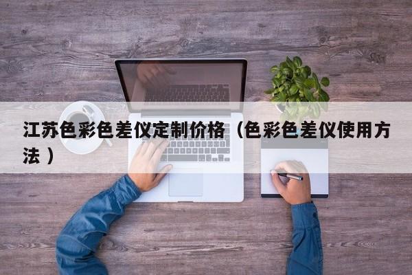 江蘇色彩色差儀定制價格（色彩色差儀使用方法 ）