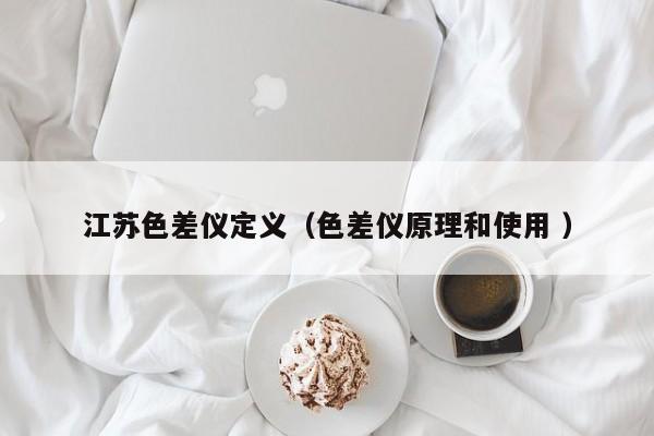 江蘇色差儀定義（色差儀原理和使用 ）