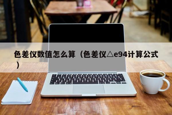 色差儀數(shù)值怎么算（色差儀△e94計(jì)算公式 ）