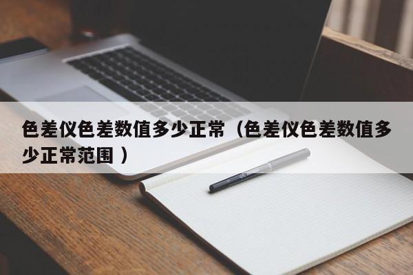 色差儀色差數值多少正常（色差儀色差數值多少正常范圍 ）