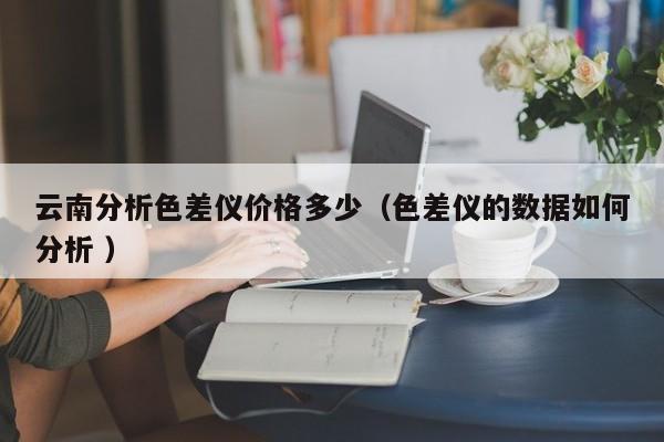 云南分析色差儀價格多少（色差儀的數據如何分析 ）
