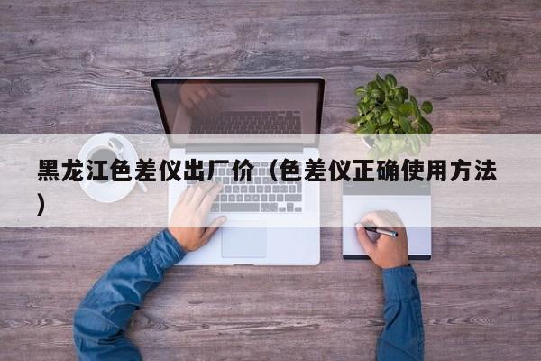 黑龍江色差儀出廠價（色差儀正確使用方法 ）