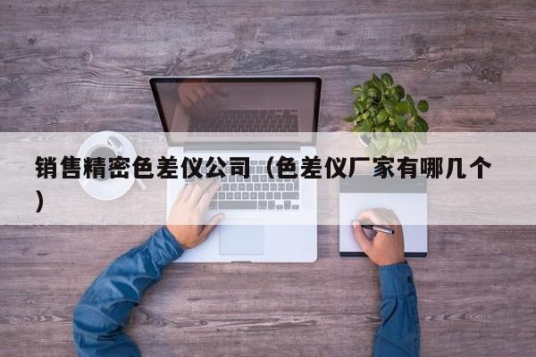 銷售精密色差儀公司（色差儀廠家有哪幾個(gè) ）