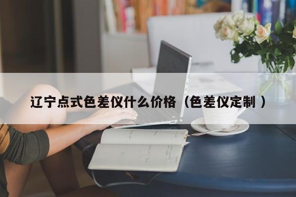 遼寧點式色差儀什么價格（色差儀定制 ）