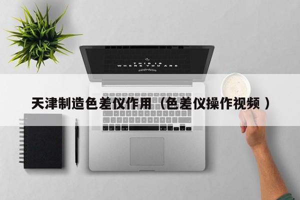 天津制造色差儀作用（色差儀操作視頻 ）