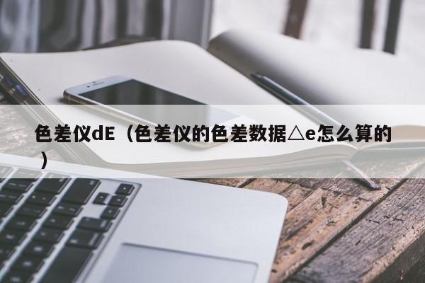 色差儀dE（色差儀的色差數據△e怎么算的 ）