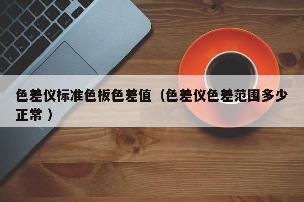 色差儀標準色板色差值（色差儀色差范圍多少正常 ）