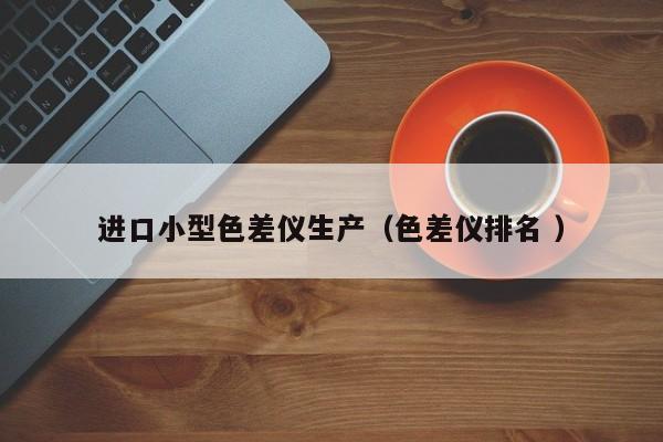 進(jìn)口小型色差儀生產(chǎn)（色差儀排名 ）
