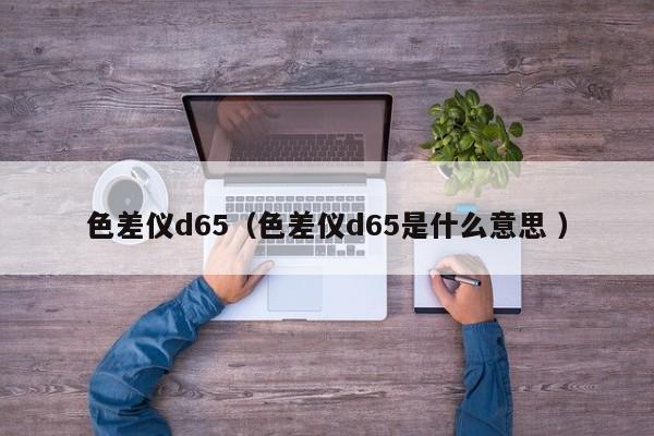 色差儀d65（色差儀d65是什么意思 ）