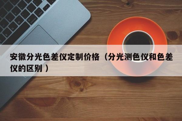 安徽分光色差儀定制價格（分光測色儀和色差儀的區別 ）